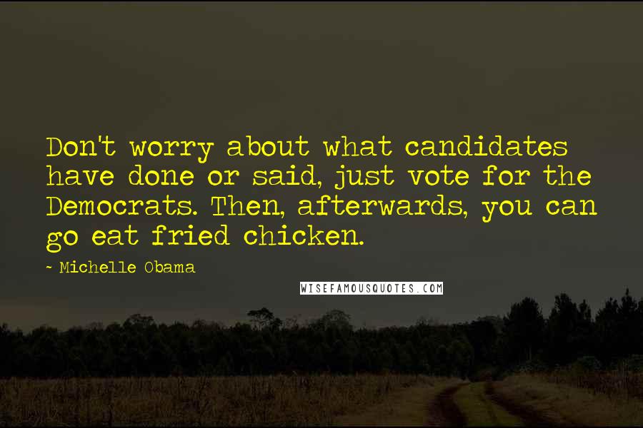 Michelle Obama Quotes: Don't worry about what candidates have done or said, just vote for the Democrats. Then, afterwards, you can go eat fried chicken.