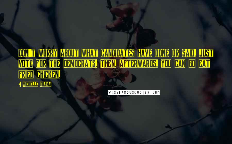 Michelle Obama Quotes: Don't worry about what candidates have done or said, just vote for the Democrats. Then, afterwards, you can go eat fried chicken.