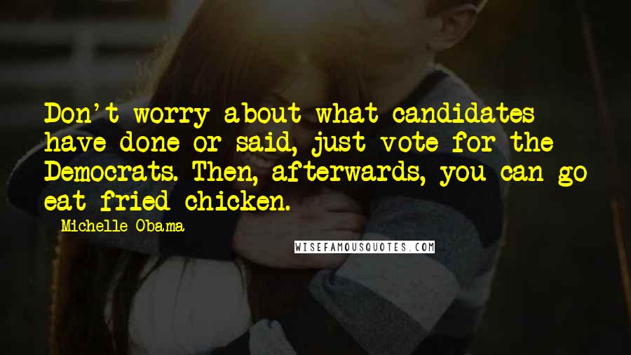 Michelle Obama Quotes: Don't worry about what candidates have done or said, just vote for the Democrats. Then, afterwards, you can go eat fried chicken.