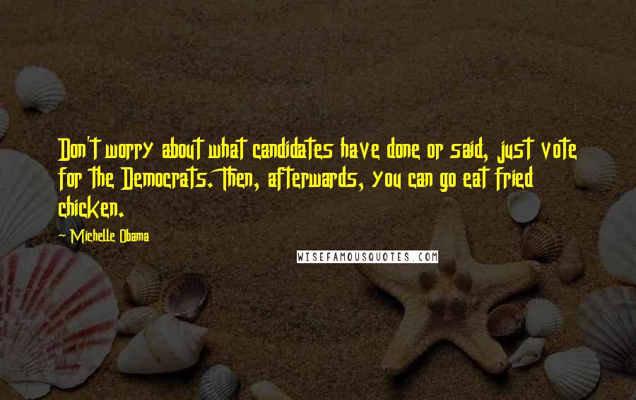 Michelle Obama Quotes: Don't worry about what candidates have done or said, just vote for the Democrats. Then, afterwards, you can go eat fried chicken.