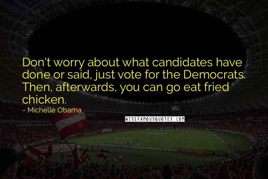 Michelle Obama Quotes: Don't worry about what candidates have done or said, just vote for the Democrats. Then, afterwards, you can go eat fried chicken.