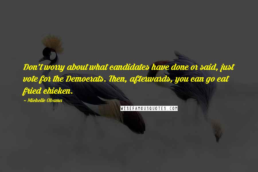 Michelle Obama Quotes: Don't worry about what candidates have done or said, just vote for the Democrats. Then, afterwards, you can go eat fried chicken.