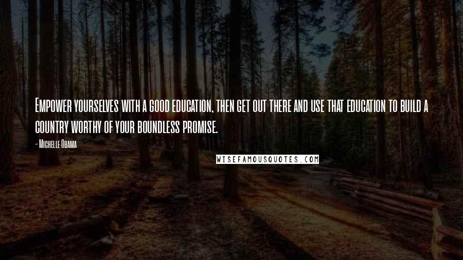 Michelle Obama Quotes: Empower yourselves with a good education, then get out there and use that education to build a country worthy of your boundless promise.