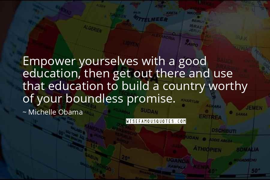 Michelle Obama Quotes: Empower yourselves with a good education, then get out there and use that education to build a country worthy of your boundless promise.