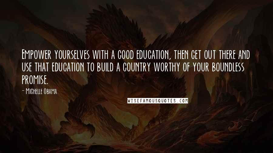 Michelle Obama Quotes: Empower yourselves with a good education, then get out there and use that education to build a country worthy of your boundless promise.