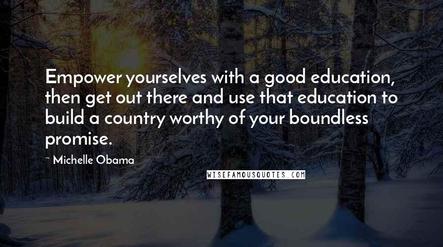 Michelle Obama Quotes: Empower yourselves with a good education, then get out there and use that education to build a country worthy of your boundless promise.