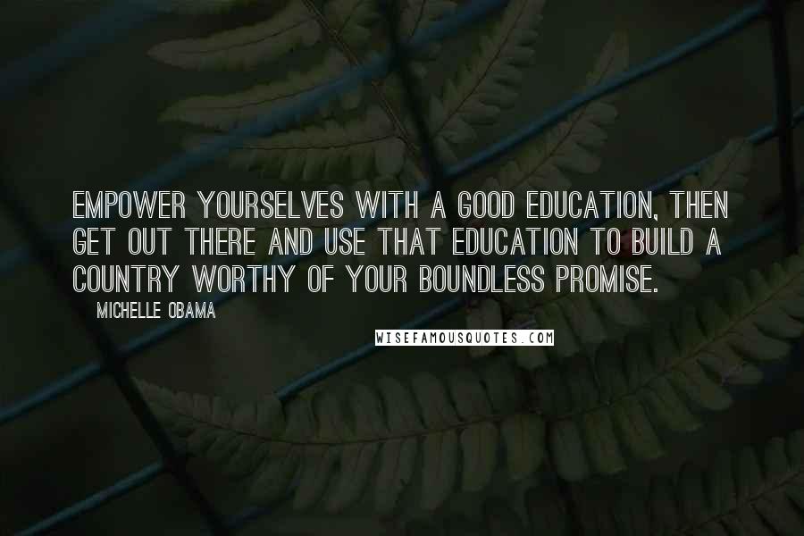 Michelle Obama Quotes: Empower yourselves with a good education, then get out there and use that education to build a country worthy of your boundless promise.