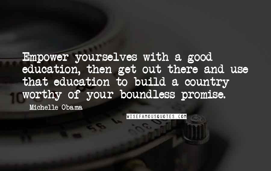 Michelle Obama Quotes: Empower yourselves with a good education, then get out there and use that education to build a country worthy of your boundless promise.