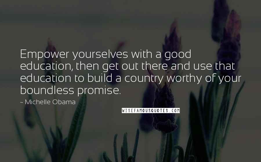 Michelle Obama Quotes: Empower yourselves with a good education, then get out there and use that education to build a country worthy of your boundless promise.