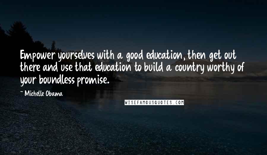 Michelle Obama Quotes: Empower yourselves with a good education, then get out there and use that education to build a country worthy of your boundless promise.