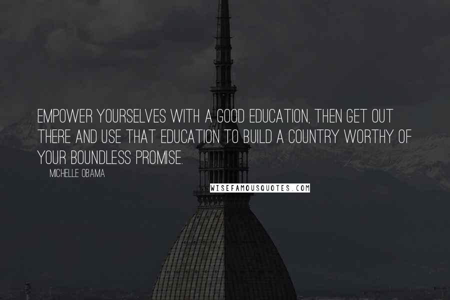 Michelle Obama Quotes: Empower yourselves with a good education, then get out there and use that education to build a country worthy of your boundless promise.