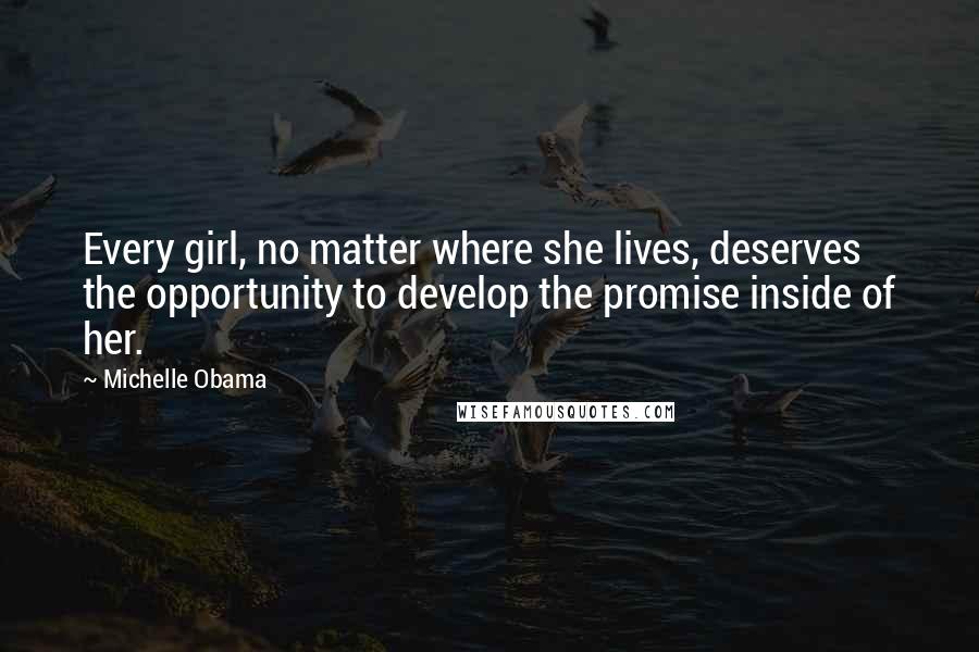 Michelle Obama Quotes: Every girl, no matter where she lives, deserves the opportunity to develop the promise inside of her.