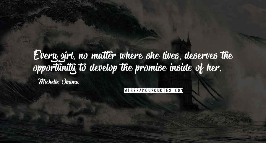 Michelle Obama Quotes: Every girl, no matter where she lives, deserves the opportunity to develop the promise inside of her.