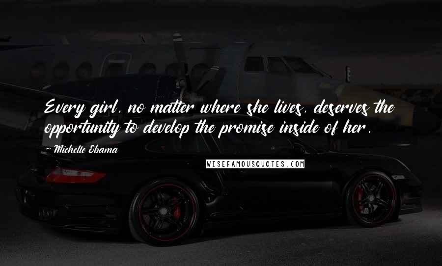 Michelle Obama Quotes: Every girl, no matter where she lives, deserves the opportunity to develop the promise inside of her.