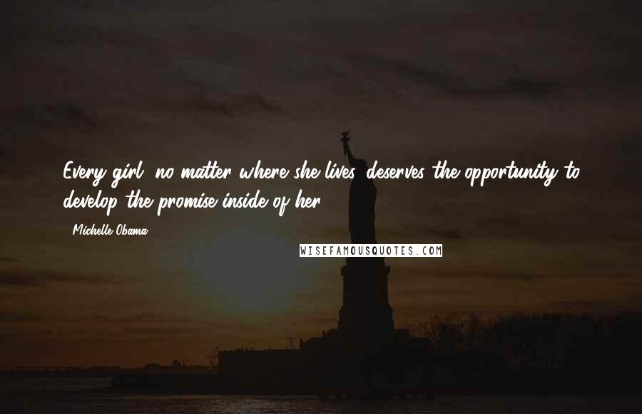 Michelle Obama Quotes: Every girl, no matter where she lives, deserves the opportunity to develop the promise inside of her.
