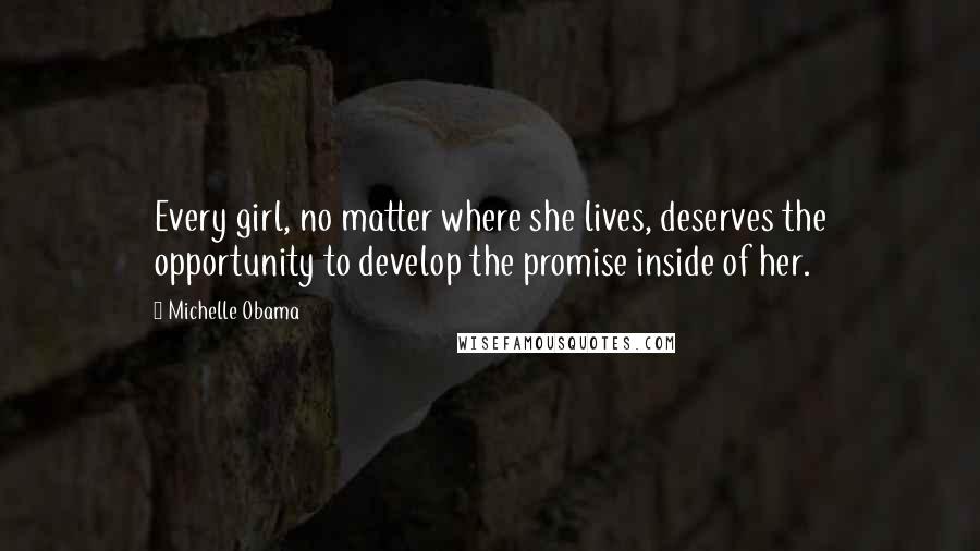 Michelle Obama Quotes: Every girl, no matter where she lives, deserves the opportunity to develop the promise inside of her.