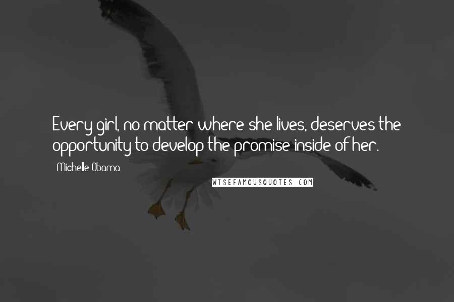 Michelle Obama Quotes: Every girl, no matter where she lives, deserves the opportunity to develop the promise inside of her.