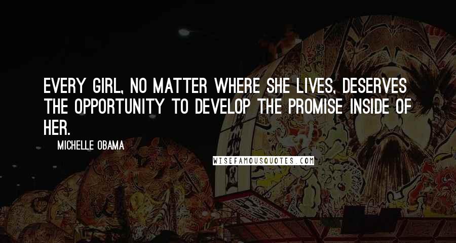 Michelle Obama Quotes: Every girl, no matter where she lives, deserves the opportunity to develop the promise inside of her.