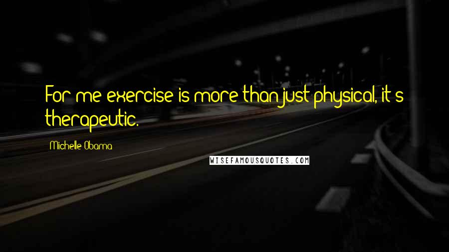 Michelle Obama Quotes: For me exercise is more than just physical, it's therapeutic.