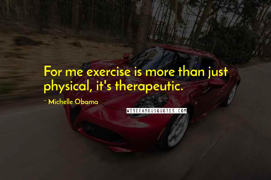 Michelle Obama Quotes: For me exercise is more than just physical, it's therapeutic.