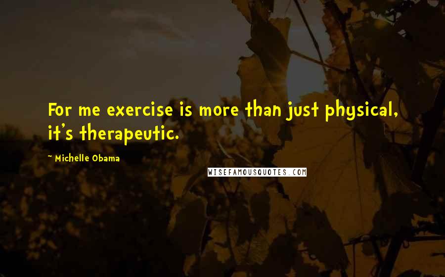 Michelle Obama Quotes: For me exercise is more than just physical, it's therapeutic.