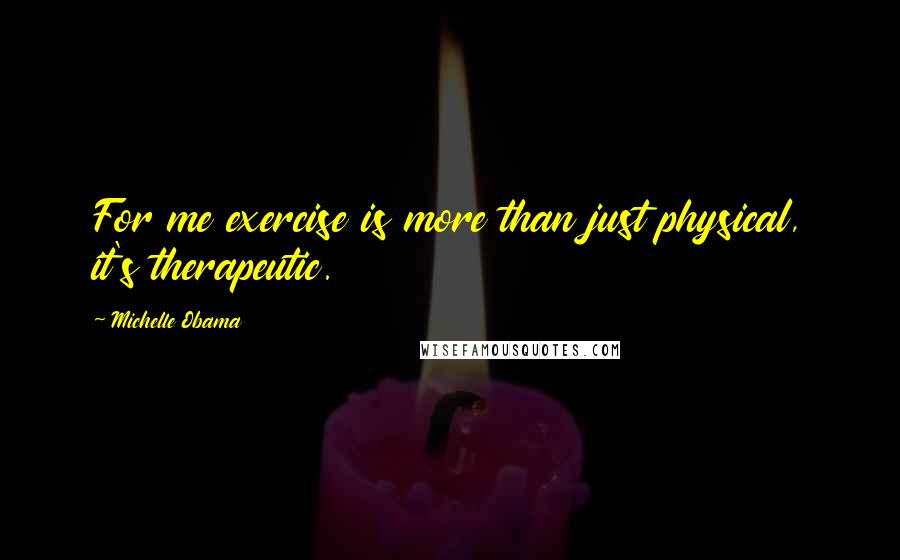 Michelle Obama Quotes: For me exercise is more than just physical, it's therapeutic.