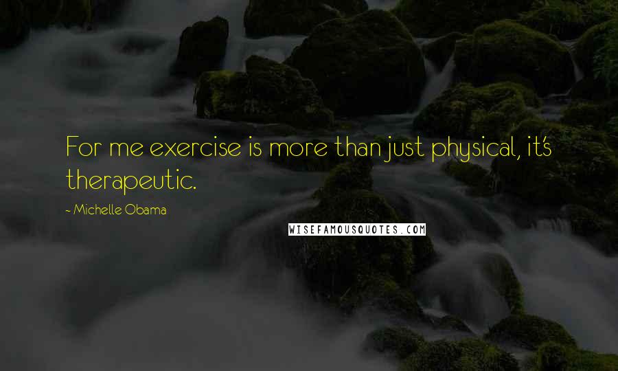 Michelle Obama Quotes: For me exercise is more than just physical, it's therapeutic.