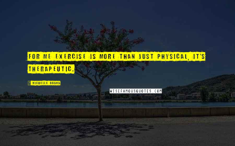 Michelle Obama Quotes: For me exercise is more than just physical, it's therapeutic.