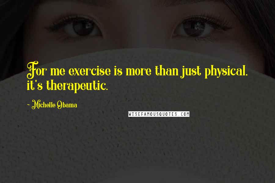 Michelle Obama Quotes: For me exercise is more than just physical, it's therapeutic.