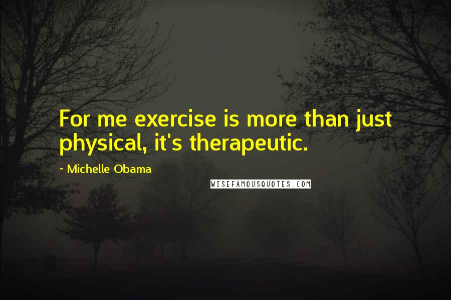Michelle Obama Quotes: For me exercise is more than just physical, it's therapeutic.