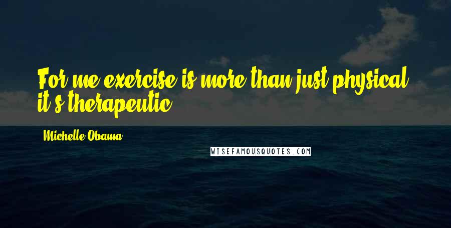 Michelle Obama Quotes: For me exercise is more than just physical, it's therapeutic.