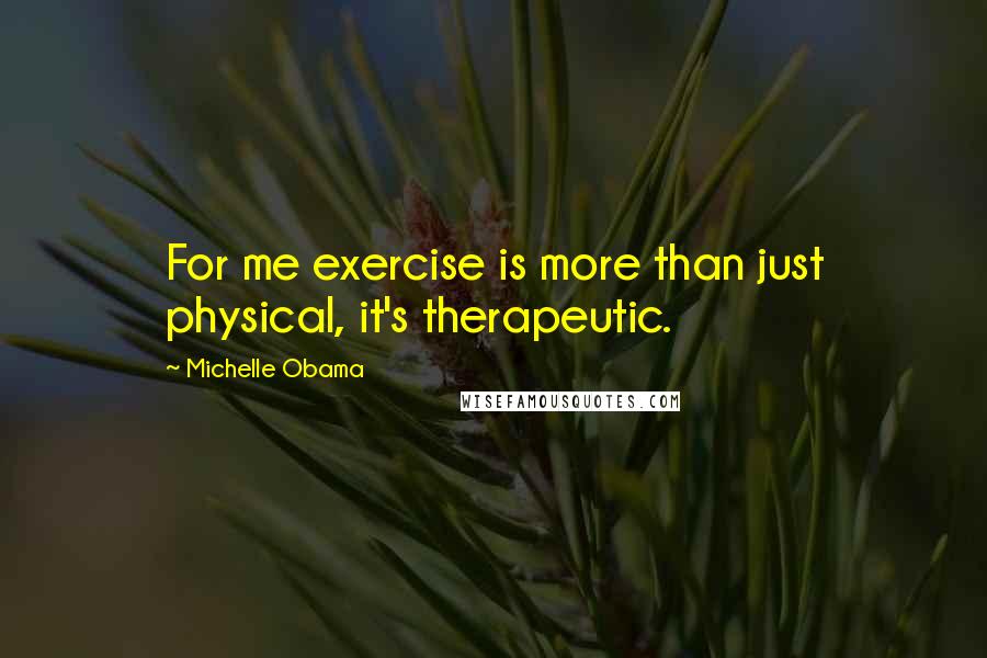 Michelle Obama Quotes: For me exercise is more than just physical, it's therapeutic.