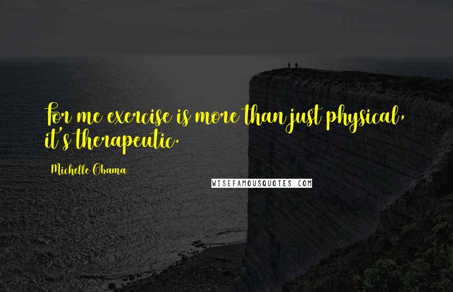 Michelle Obama Quotes: For me exercise is more than just physical, it's therapeutic.