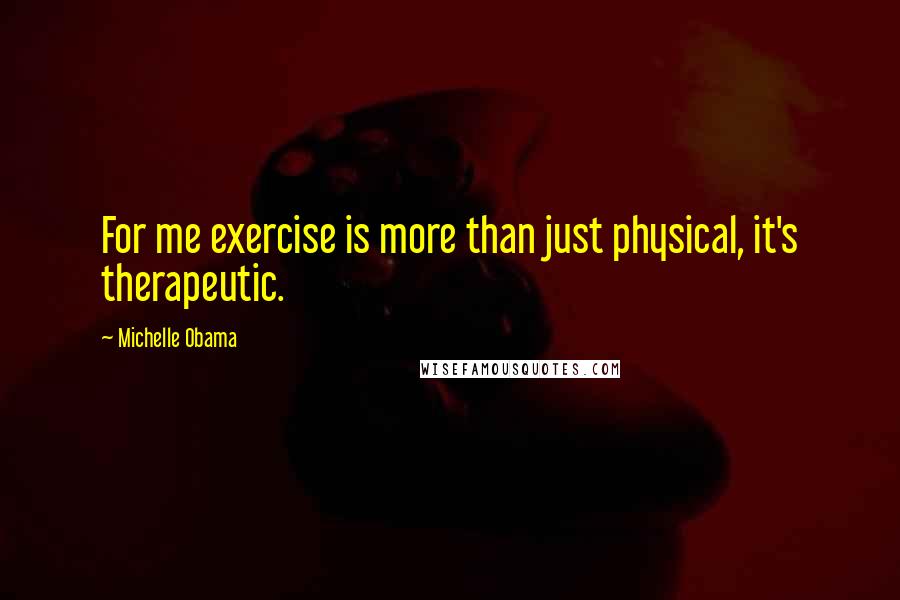 Michelle Obama Quotes: For me exercise is more than just physical, it's therapeutic.