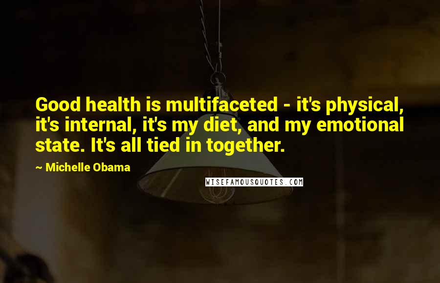 Michelle Obama Quotes: Good health is multifaceted - it's physical, it's internal, it's my diet, and my emotional state. It's all tied in together.