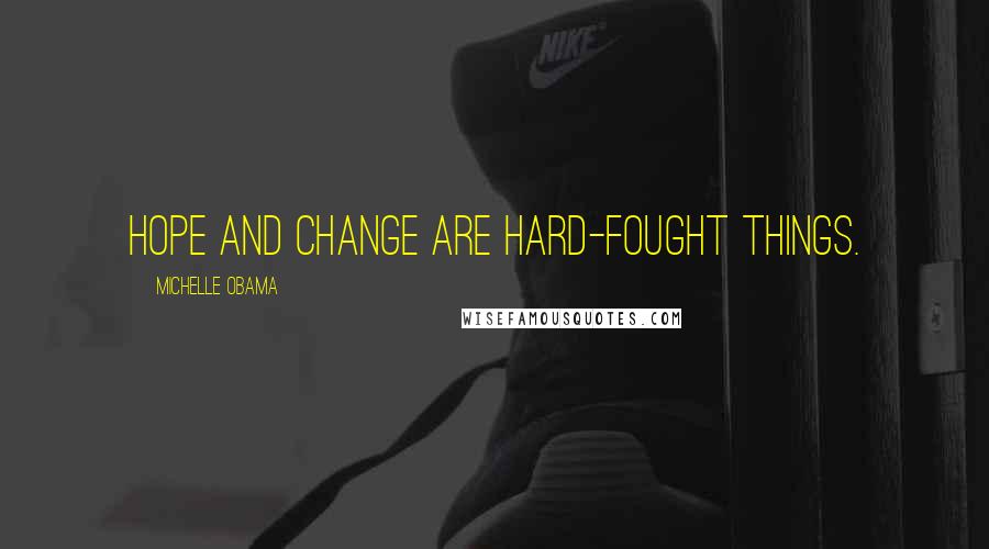 Michelle Obama Quotes: Hope and change are hard-fought things.
