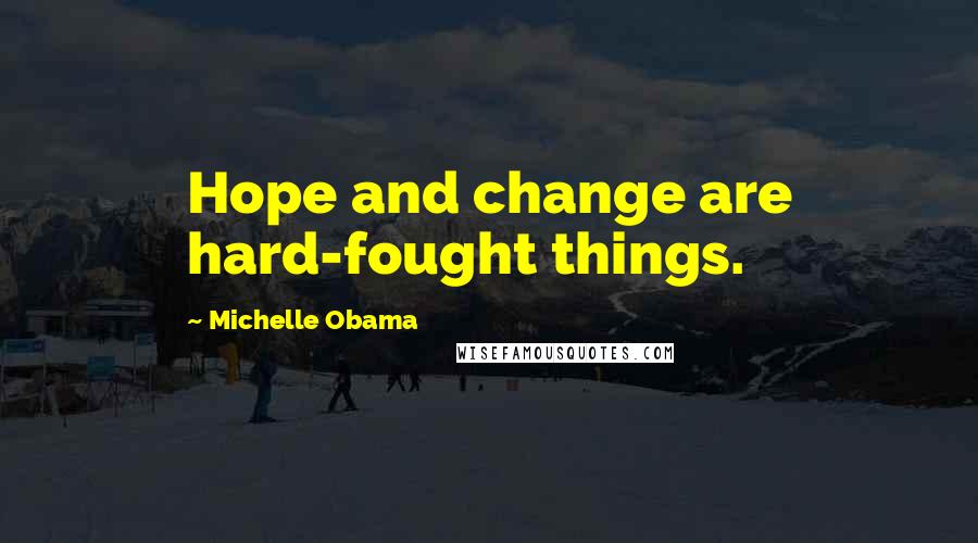 Michelle Obama Quotes: Hope and change are hard-fought things.