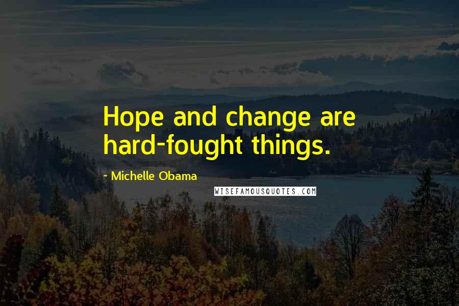 Michelle Obama Quotes: Hope and change are hard-fought things.