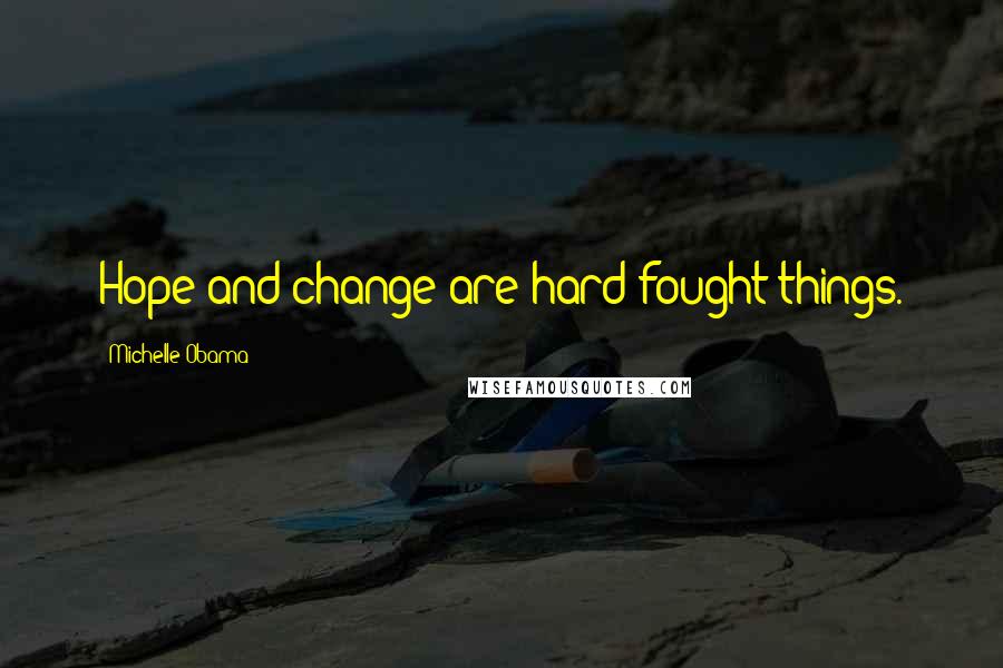 Michelle Obama Quotes: Hope and change are hard-fought things.