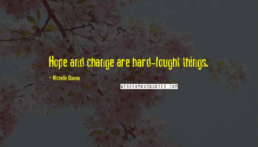 Michelle Obama Quotes: Hope and change are hard-fought things.