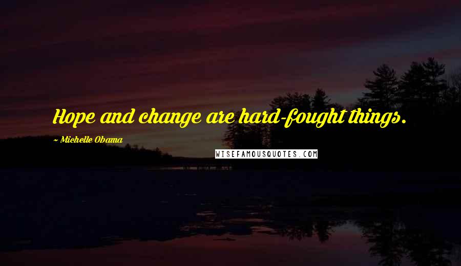 Michelle Obama Quotes: Hope and change are hard-fought things.