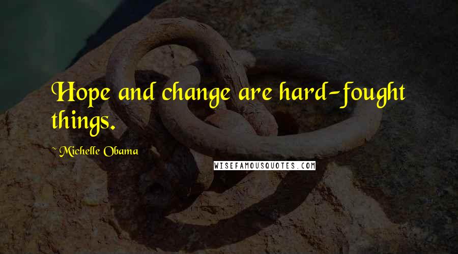 Michelle Obama Quotes: Hope and change are hard-fought things.