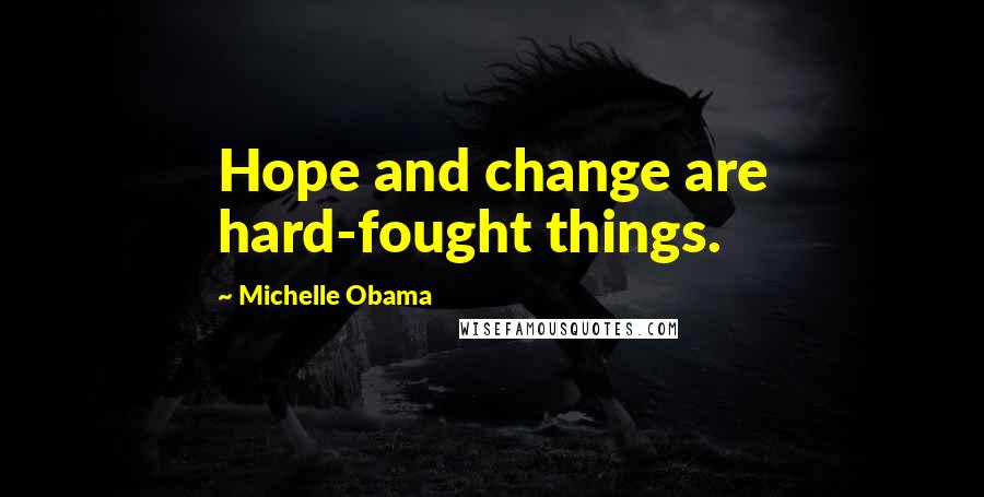 Michelle Obama Quotes: Hope and change are hard-fought things.