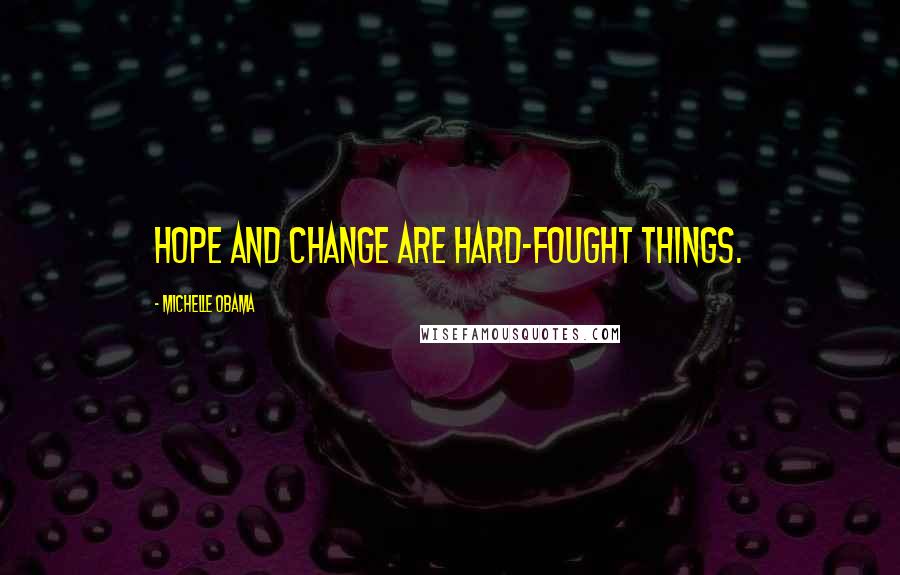 Michelle Obama Quotes: Hope and change are hard-fought things.