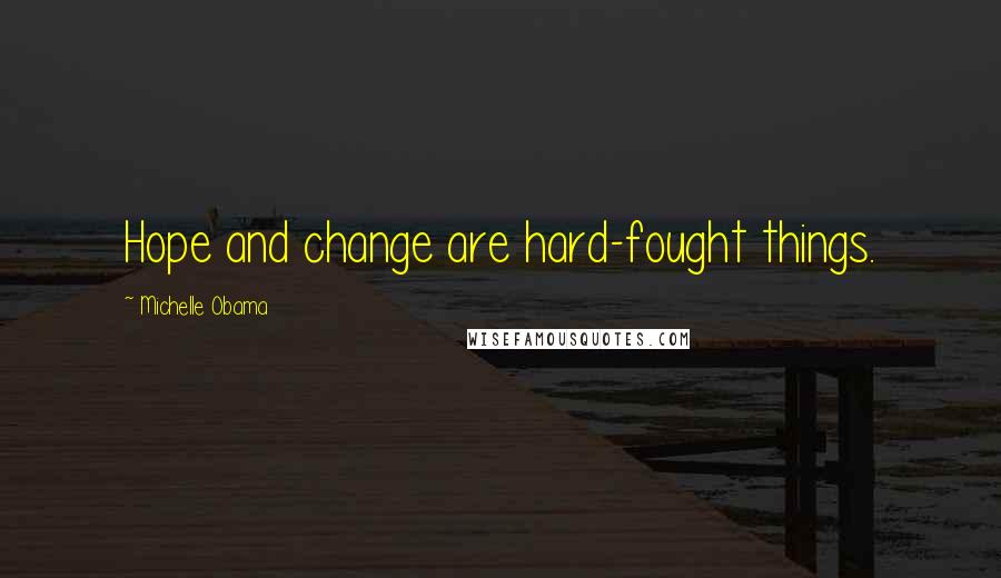 Michelle Obama Quotes: Hope and change are hard-fought things.