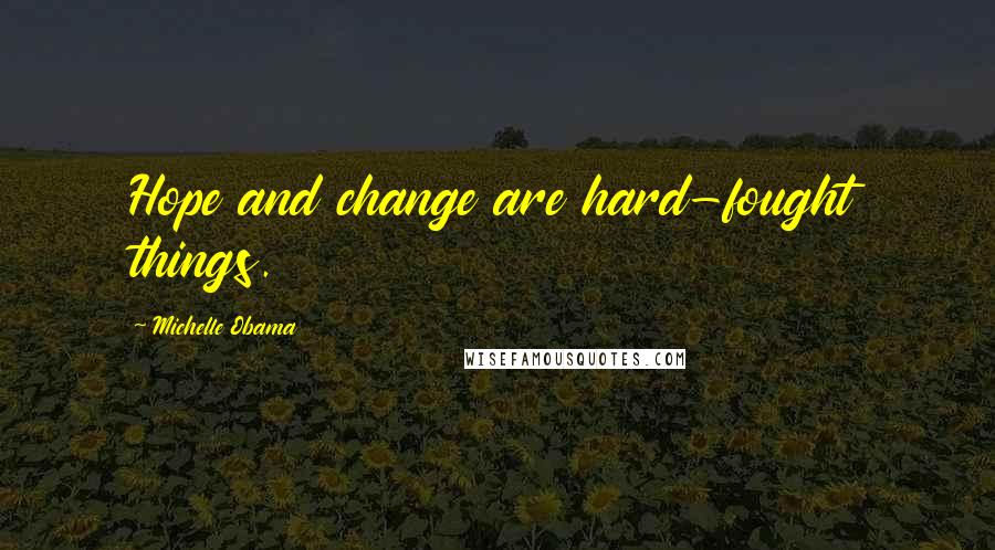 Michelle Obama Quotes: Hope and change are hard-fought things.