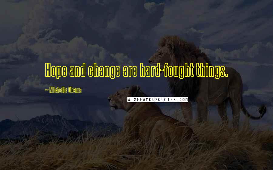 Michelle Obama Quotes: Hope and change are hard-fought things.