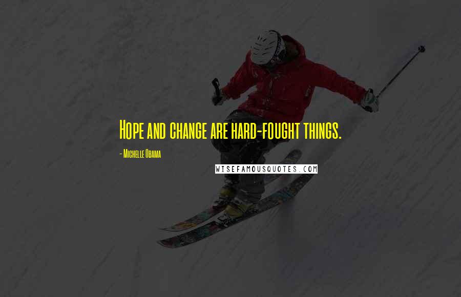 Michelle Obama Quotes: Hope and change are hard-fought things.