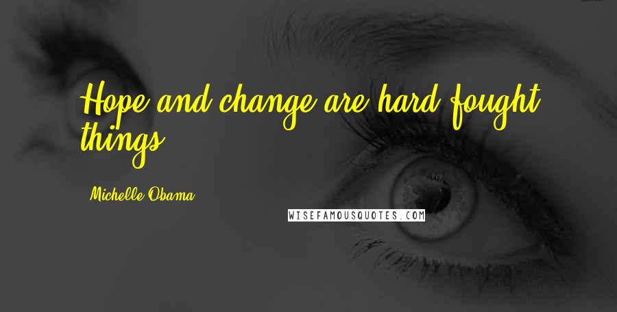 Michelle Obama Quotes: Hope and change are hard-fought things.