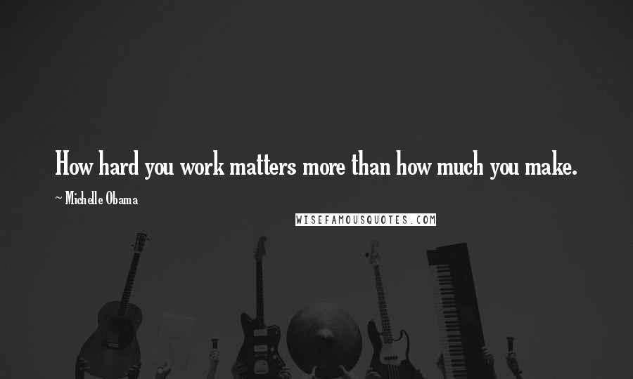 Michelle Obama Quotes: How hard you work matters more than how much you make.